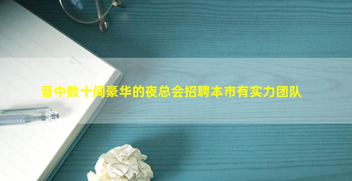 晋中数十间豪华的夜总会招聘本市有实力团队